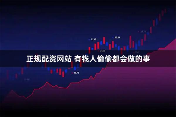 正规配资网站 有钱人偷偷都会做的事