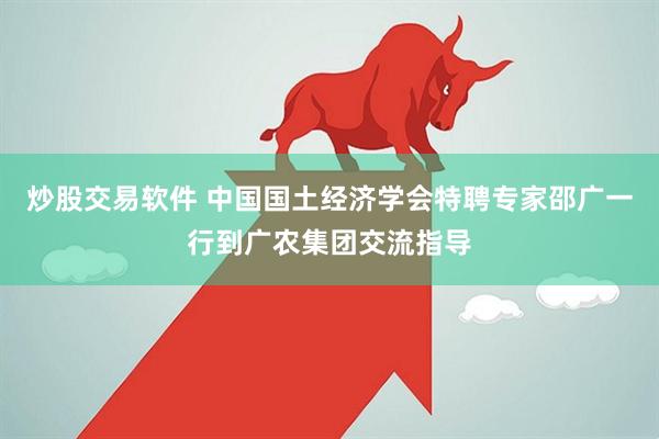 炒股交易软件 中国国土经济学会特聘专家邵广一行到广农集团交流指导