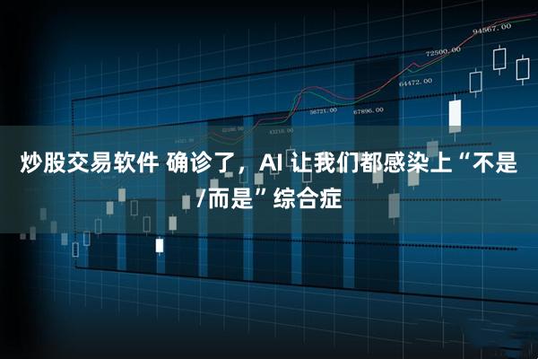 炒股交易软件 确诊了，AI 让我们都感染上“不是/而是”综合症