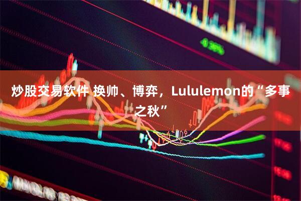 炒股交易软件 换帅、博弈，Lululemon的“多事之秋”