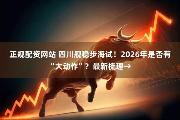 正规配资网站 四川舰稳步海试！2026年是否有“大动作”？最新梳理→