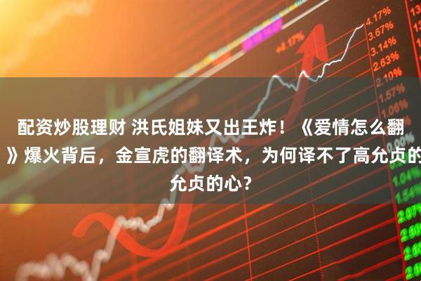 配资炒股理财 洪氏姐妹又出王炸！《爱情怎么翻译？》爆火背后，金宣虎的翻译术，为何译不了高允贞的心？