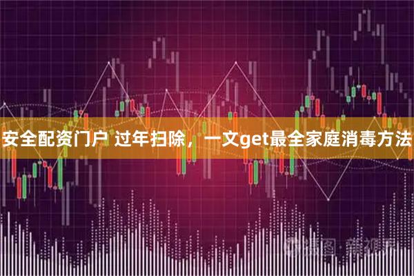 安全配资门户 过年扫除，一文get最全家庭消毒方法