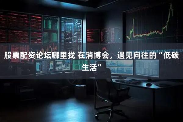 股票配资论坛哪里找 在消博会，遇见向往的“低碳生活”