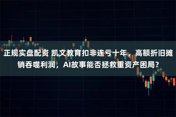 正规实盘配资 凯文教育扣非连亏十年，高额折旧摊销吞噬利润，AI故事能否拯救重资产困局？