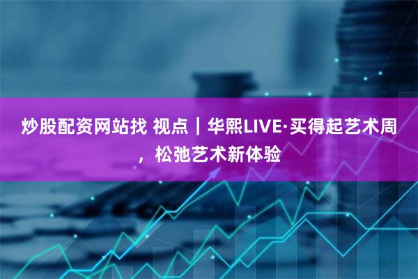 炒股配资网站找 视点｜华熙LIVE·买得起艺术周，松弛艺术新体验