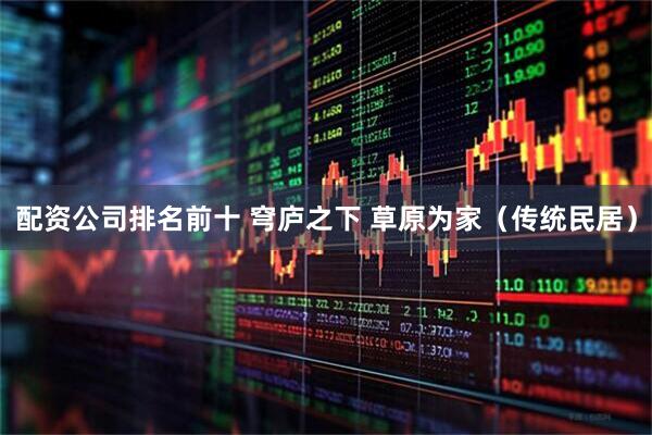 配资公司排名前十 穹庐之下 草原为家（传统民居）
