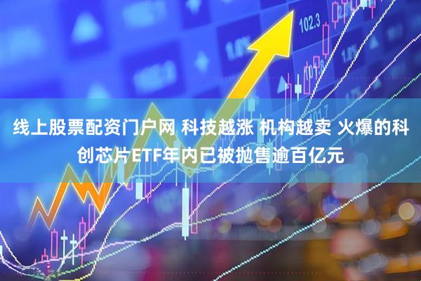 线上股票配资门户网 科技越涨 机构越卖 火爆的科创芯片ETF年内已被抛售逾百亿元