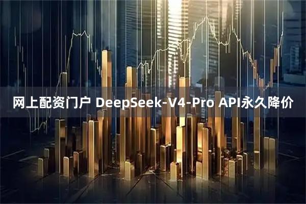 网上配资门户 DeepSeek-V4-Pro API永久降价