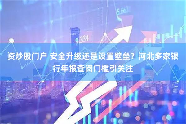 资炒股门户 安全升级还是设置壁垒？河北多家银行年报查阅门槛引关注