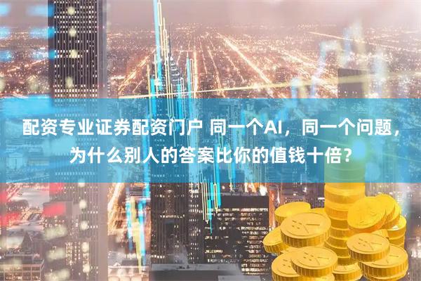 配资专业证券配资门户 同一个AI，同一个问题，为什么别人的答案比你的值钱十倍？
