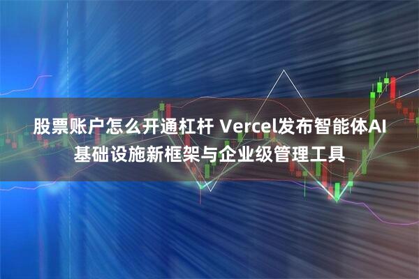 股票账户怎么开通杠杆 Vercel发布智能体AI基础设施新框架与企业级管理工具