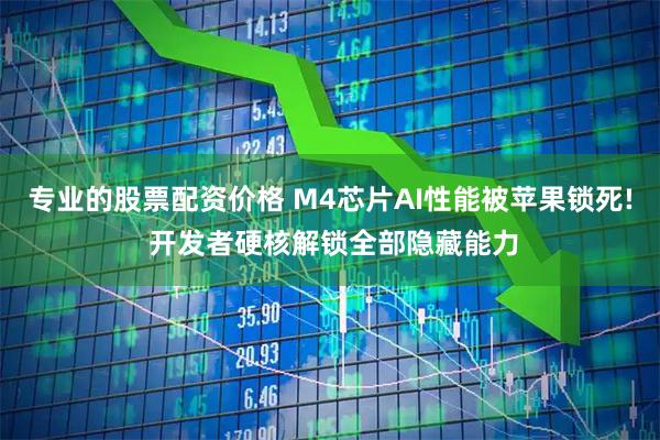 专业的股票配资价格 M4芯片AI性能被苹果锁死! 开发者硬核解锁全部隐藏能力